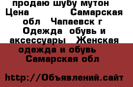 продаю шубу мутон › Цена ­ 10 000 - Самарская обл., Чапаевск г. Одежда, обувь и аксессуары » Женская одежда и обувь   . Самарская обл.